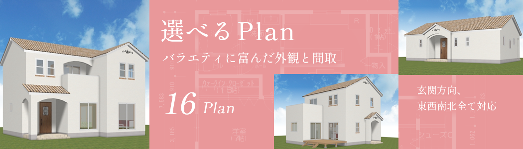Plan 選べるバラエティに富んだ外観と間取16plan　玄関方向、東西南北全て対応